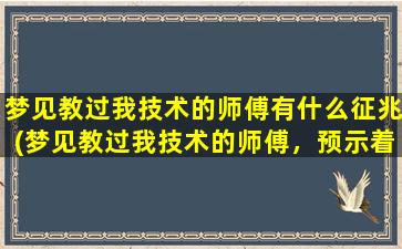 梦见教过我技术的师傅有什么征兆(梦见教过我技术的师傅，预示着技术上有所突破和进步，抓住机会迎接挑战！)