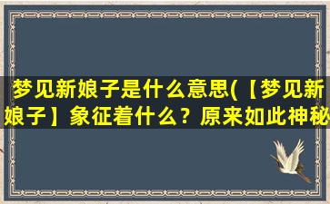 梦见新娘子是什么意思(【梦见新娘子】象征着什么？原来如此神秘！)