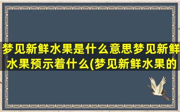 梦见新鲜水果是什么意思梦见新鲜水果预示着什么(梦见新鲜水果的含义和预示，解梦大全排名前列的解析)