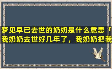 梦见早已去世的奶奶是什么意思「我奶奶去世好几年了，我奶奶把我养大的，我好想她，我跟我爸妈都没感情，我感觉自己好像是孤儿」