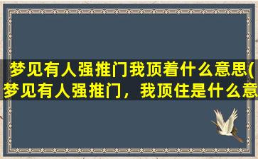 梦见有人强推门我顶着什么意思(梦见有人强推门，我顶住是什么意思？解梦专家为您解析！)