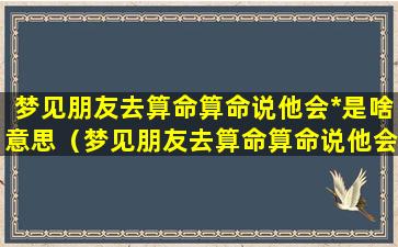 梦见朋友去算命算命说他会*是啥意思（梦见朋友去算命算命说他会*是啥意思啊）