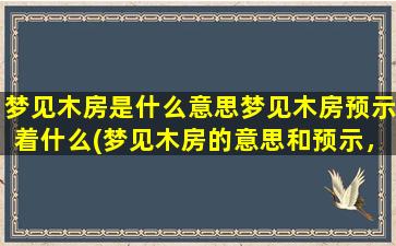 梦见木房是什么意思梦见木房预示着什么(梦见木房的意思和预示，解梦大全)