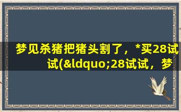 梦见杀猪把猪头割了，*买28试试(“28试试，梦见割猪头，是何含义？”)