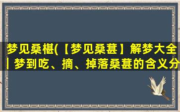 梦见桑椹(【梦见桑葚】解梦大全｜梦到吃、摘、掉落桑葚的含义分析)