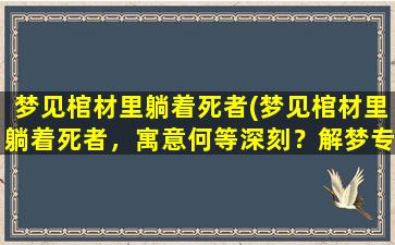 梦见棺材里躺着死者(梦见棺材里躺着死者，寓意何等深刻？解梦专家为您解析！)