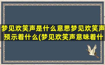 梦见欢笑声是什么意思梦见欢笑声预示着什么(梦见欢笑声意味着什么？详解解梦中欢笑声的含义)