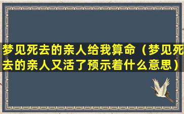 梦见死去的亲人给我算命（梦见死去的亲人又活了预示着什么意思）