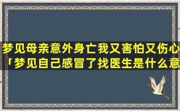 梦见母亲意外身亡我又害怕又伤心「梦见自己感冒了找医生是什么意思」