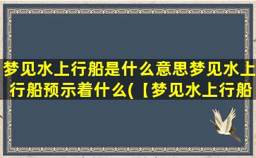 梦见水上行船是什么意思梦见水上行船预示着什么(【梦见水上行船的含义及解析】--做梦大全)