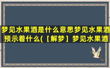 梦见水果酒是什么意思梦见水果酒预示着什么(【解梦】梦见水果酒的含义及预示)