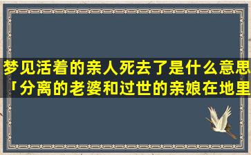 梦见活着的亲人死去了是什么意思「分离的老婆和过世的亲娘在地里干活什么意思」