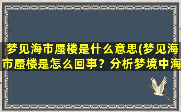 梦见海市蜃楼是什么意思(梦见海市蜃楼是怎么回事？分析梦境中海市蜃楼的象征意义)