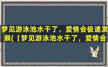 梦见游泳池水干了，爱情会极速发展(【梦见游泳池水干了，爱情会怎样？】)