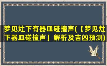 梦见灶下有器皿碰撞声(【梦见灶下器皿碰撞声】解析及吉凶预测)