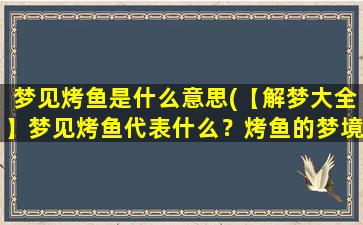 梦见烤鱼是什么意思(【解梦大全】梦见烤鱼代表什么？烤鱼的梦境分析)