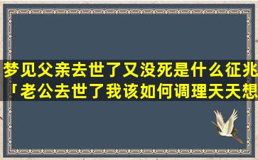 梦见父亲去世了又没死是什么征兆「老公去世了我该如何调理天天想哭的心情」