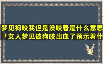 梦见狗咬我但是没咬着是什么意思「女人梦见被狗咬出血了预示着什么」