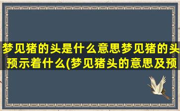 梦见猪的头是什么意思梦见猪的头预示着什么(梦见猪头的意思及预示，解析梦中猪头的象征含义)