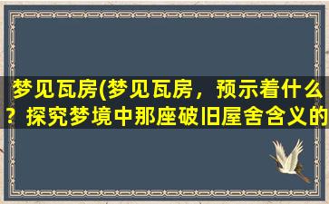 梦见瓦房(梦见瓦房，预示着什么？探究梦境中那座破旧屋舍含义的启示)