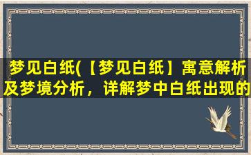 梦见白纸(【梦见白纸】寓意解析及梦境分析，详解梦中白纸出现的吉凶预兆！)