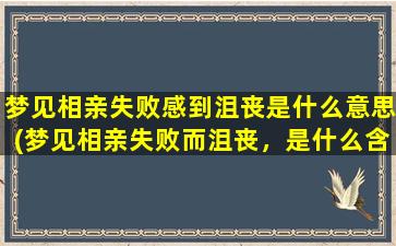 梦见相亲失败感到沮丧是什么意思(梦见相亲失败而沮丧，是什么含义？)