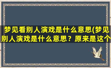 梦见看别人演戏是什么意思(梦见别人演戏是什么意思？原来是这个！)