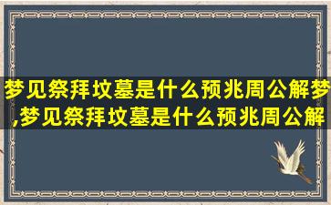 梦见祭拜坟墓是什么预兆周公解梦,梦见祭拜坟墓是什么预兆周公解梦女人