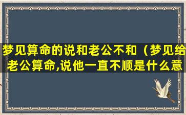 梦见算命的说和老公不和（梦见给老公算命,说他一直不顺是什么意思）