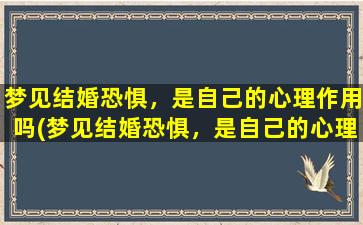 梦见结婚恐惧，是自己的心理作用吗(梦见结婚恐惧，是自己的心理作用所致吗？)