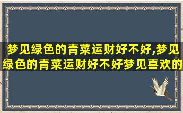 梦见绿色的青菜运财好不好,梦见绿色的青菜运财好不好梦见喜欢的人