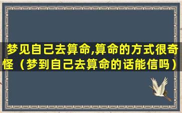 梦见自己去算命,算命的方式很奇怪（梦到自己去算命的话能信吗）