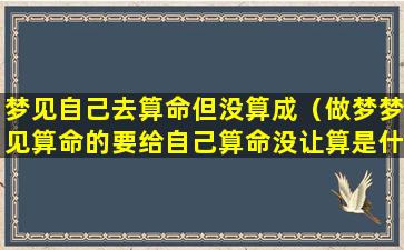 梦见自己去算命但没算成（做梦梦见算命的要给自己算命没让算是什么）