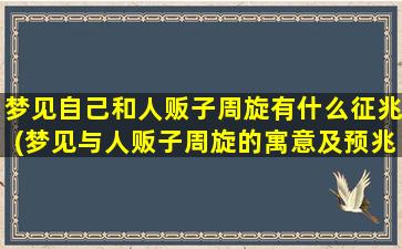 梦见自己和人贩子周旋有什么征兆(梦见与人贩子周旋的寓意及预兆解析，梦境预示人际关系注意事项！)