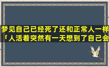 梦见自己已经死了还和正常人一样「人活着突然有一天想到了自己会死是为什么」