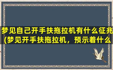 梦见自己开手扶拖拉机有什么征兆(梦见开手扶拖拉机，预示着什么？解梦大全分享)