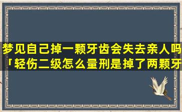 梦见自己掉一颗牙齿会失去亲人吗「轻伤二级怎么量刑是掉了两颗牙齿，故意伤害的，怎么赔偿」