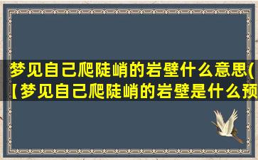 梦见自己爬陡峭的岩壁什么意思(【梦见自己爬陡峭的岩壁是什么预兆？】30个字符以内)