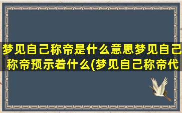 梦见自己称帝是什么意思梦见自己称帝预示着什么(梦见自己称帝代表的意义是什么？预示着什么？)