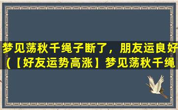 梦见荡秋千绳子断了，朋友运良好(【好友运势高涨】梦见荡秋千绳子断了，暗示贵人相助，友谊长存)