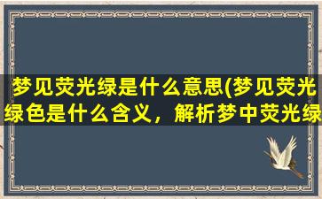 梦见荧光绿是什么意思(梦见荧光绿色是什么含义，解析梦中荧光绿意象)