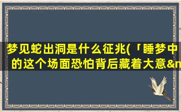 梦见蛇出洞是什么征兆(「睡梦中的这个场面恐怕背后藏着大意——蛇出洞是什么征兆？」)