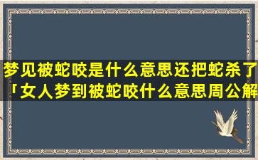 梦见被蛇咬是什么意思还把蛇杀了「女人梦到被蛇咬什么意思周公解梦」