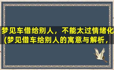 梦见车借给别人，不能太过情绪化(梦见借车给别人的寓意与解析，详细解读与分析)