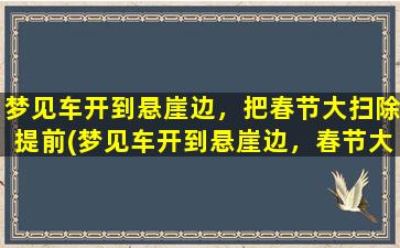 梦见车开到悬崖边，把春节大扫除提前(梦见车开到悬崖边，春节大扫除提前引关注！)