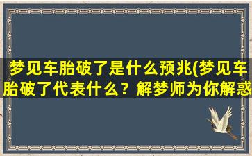 梦见车胎破了是什么预兆(梦见车胎破了代表什么？解梦师为你解惑！)