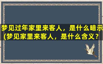 梦见过年家里来客人，是什么暗示(梦见家里来客人，是什么含义？解梦大全告诉你)