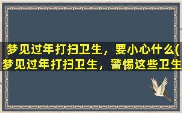 梦见过年打扫卫生，要小心什么(梦见过年打扫卫生，警惕这些卫生习惯！)