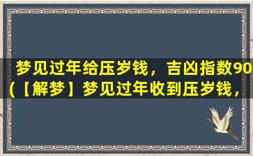 梦见过年给压岁钱，吉凶指数90(【解梦】梦见过年收到压岁钱，预示什么？)