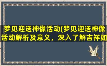 梦见迎送神像活动(梦见迎送神像活动解析及意义，深入了解吉祥如意的背后含义)